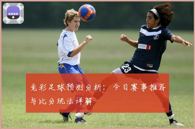 竞彩足球预测分析：今日赛事推荐与比分玩法详解