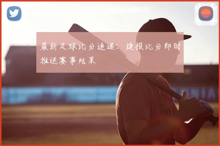 最新足球比分速递：捷报比分即时推送赛事结果