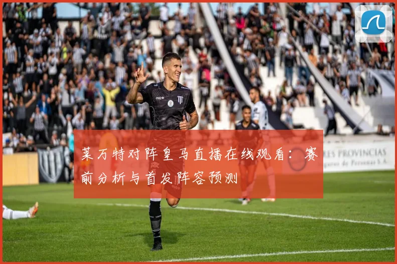 莱万特对阵皇马直播在线观看：赛前分析与首发阵容预测