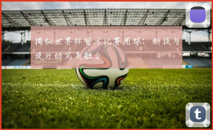 揭秘世界杯官方比赛用球：科技与设计的完美融合