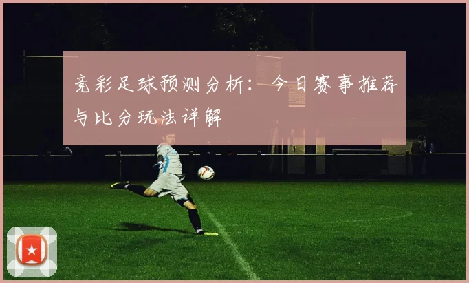 竞彩足球预测分析:今日赛事推荐与比分玩法详解