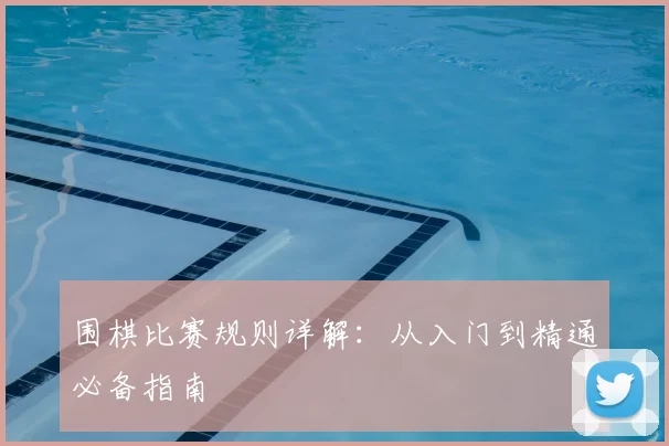 围棋比赛规则详解:从入门到精通必备指南