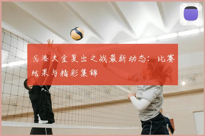 戈洛夫金复出之战最新动态：比赛结果与精彩集锦