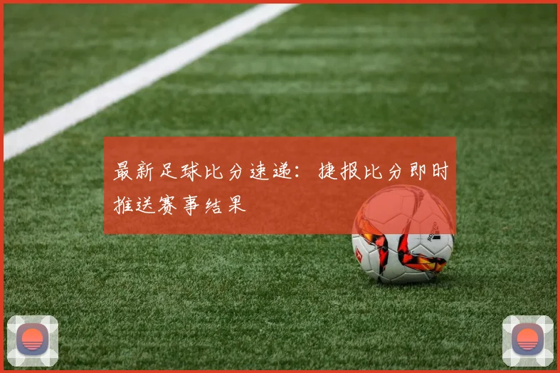 最新足球比分速递：捷报比分即时推送赛事结果