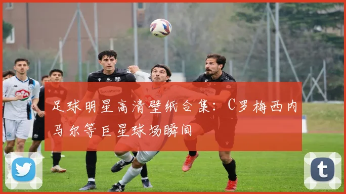 足球明星高清壁纸合集：C罗梅西内马尔等巨星球场瞬间